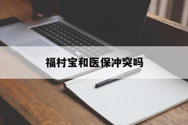 楚雄最新福村宝和医保冲突吗方法分析(最方便真实的楚雄福村宝报销比例有多少方法)