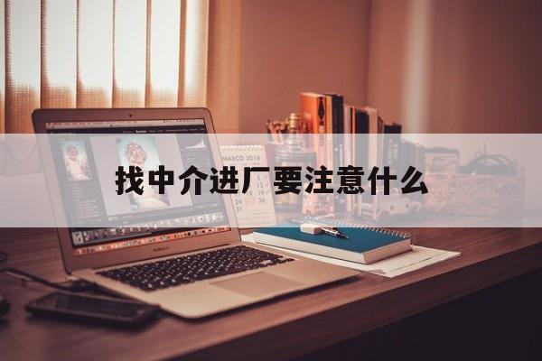 楚雄最新找中介进厂要注意什么方法分析(最方便真实的楚雄找中介进厂要注意什么问题方法)