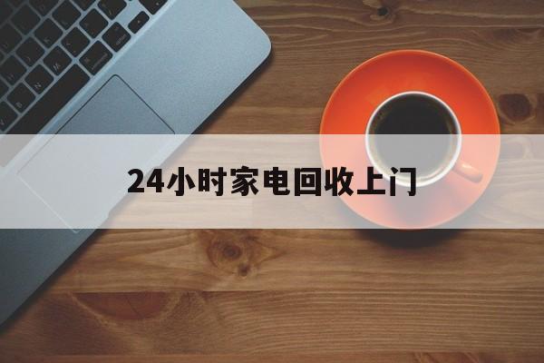 楚雄最新24小时家电回收上门方法分析(最方便真实的楚雄24小时家电回收上门电话方法)