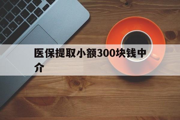 楚雄最新医保提取小额300块钱中介方法分析(最方便真实的楚雄小额医保300以内提取联系方式方法)