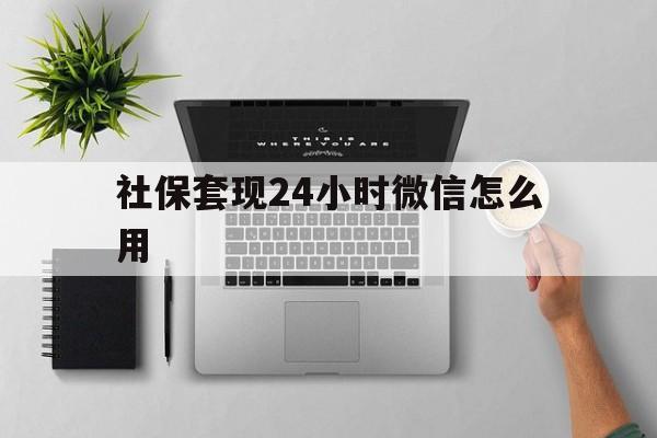 楚雄最新社保套现24小时微信怎么用方法分析(最方便真实的楚雄社保卡套现有什么办法微信方法)