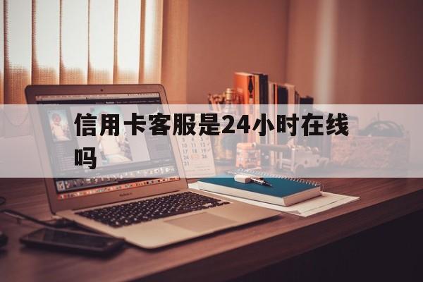 楚雄最新信用卡客服是24小时在线吗方法分析(最方便真实的楚雄打信用卡客服方法)