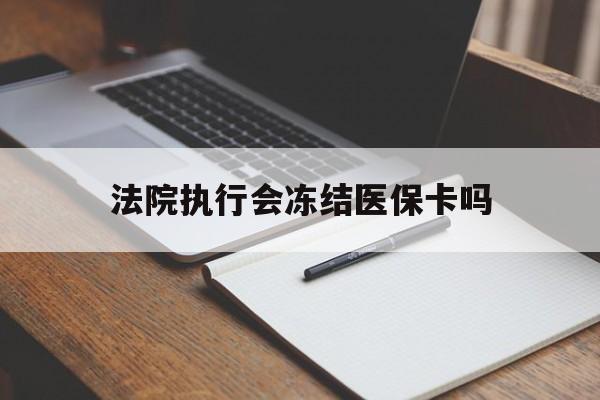 楚雄最新法院执行会冻结医保卡吗方法分析(最方便真实的楚雄法院会冻结医保账户吗方法)