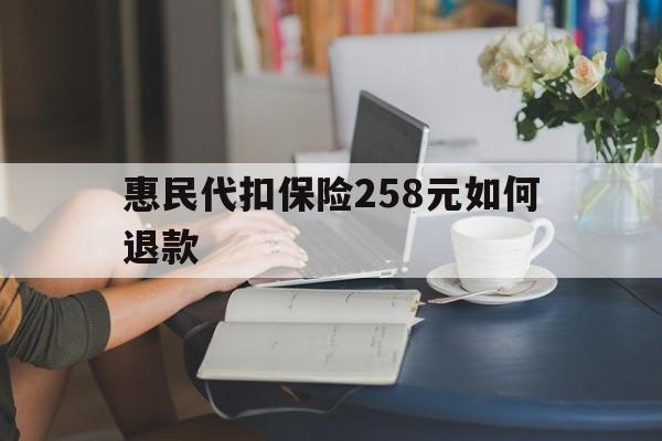 楚雄最新惠民代扣保险258元如何退款方法分析(最方便真实的楚雄如何退惠民保方法)