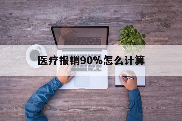 楚雄最新医疗报销90%怎么计算方法分析(最方便真实的楚雄医保报销90%是什么意思方法)
